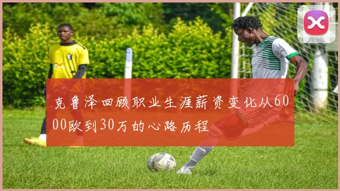 克鲁泽回顾职业生涯薪资变化从6000欧到30万的心路历程