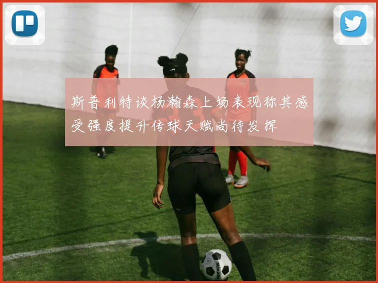 斯普利特谈杨瀚森上场表现称其感受强度提升传球天赋尚待发挥