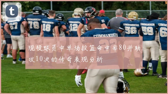 现役球员中单场投篮命中率80并助攻10次的传奇表现分析