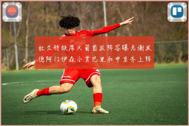 杜兰特缺席火箭首发阵容曝光谢泼德阿门伊森小贾巴里和申京齐上阵