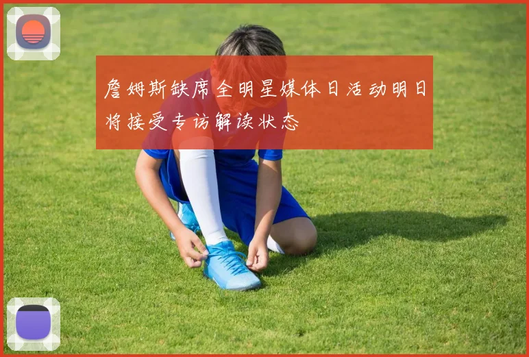 詹姆斯缺席全明星媒体日活动明日将接受专访解读状态