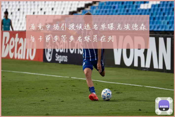 马竞中场引援候选名单曝光埃德森与卡萨多等多名球员在列