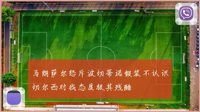 马朗萨尔怒斥波切蒂诺假装不认识切尔西对我态度极其残酷