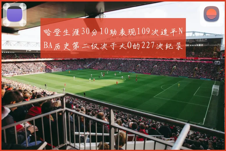 哈登生涯30分10助表现109次追平NBA历史第二仅次于大O的227次纪录