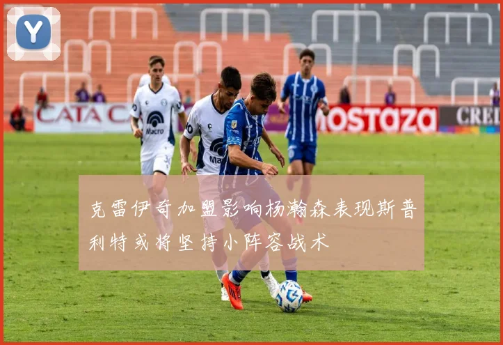 克雷伊奇加盟影响杨瀚森表现斯普利特或将坚持小阵容战术
