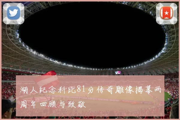 湖人纪念科比81分传奇雕像揭幕两周年回顾与致敬