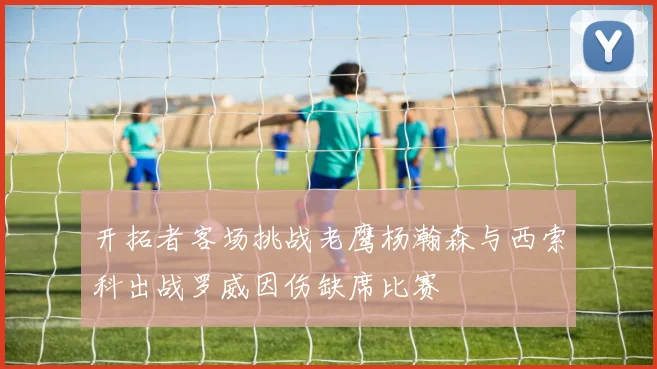 开拓者客场挑战老鹰杨瀚森与西索科出战罗威因伤缺席比赛