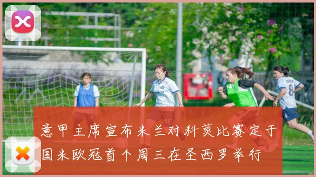 意甲主席宣布米兰对科莫比赛定于国米欧冠首个周三在圣西罗举行