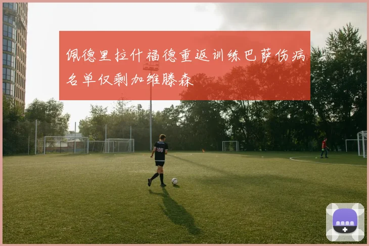 佩德里拉什福德重返训练巴萨伤病名单仅剩加维滕森