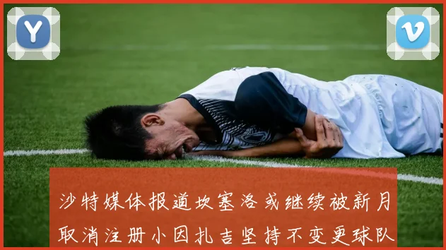 沙特媒体报道坎塞洛或继续被新月取消注册小因扎吉坚持不变更球队名单