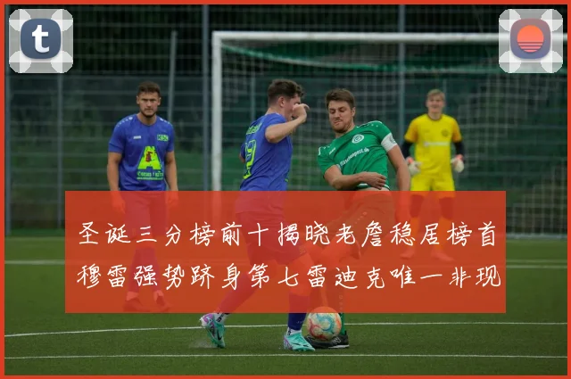 圣诞三分榜前十揭晓老詹稳居榜首穆雷强势跻身第七雷迪克唯一非现役球员