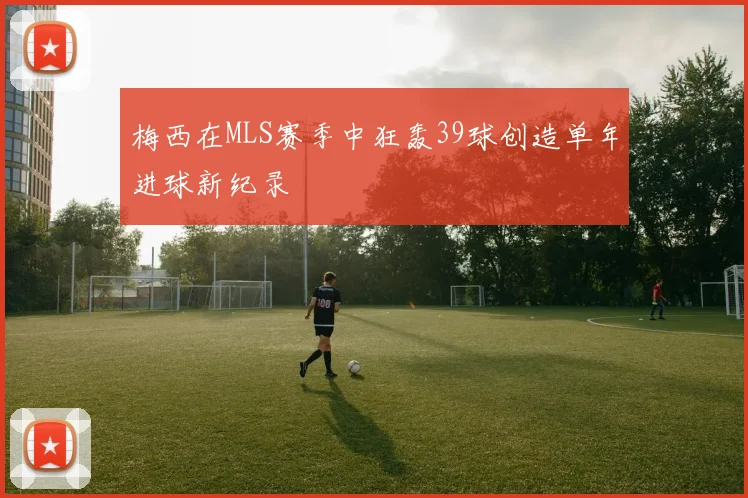 梅西在MLS赛季中狂轰39球创造单年进球新纪录
