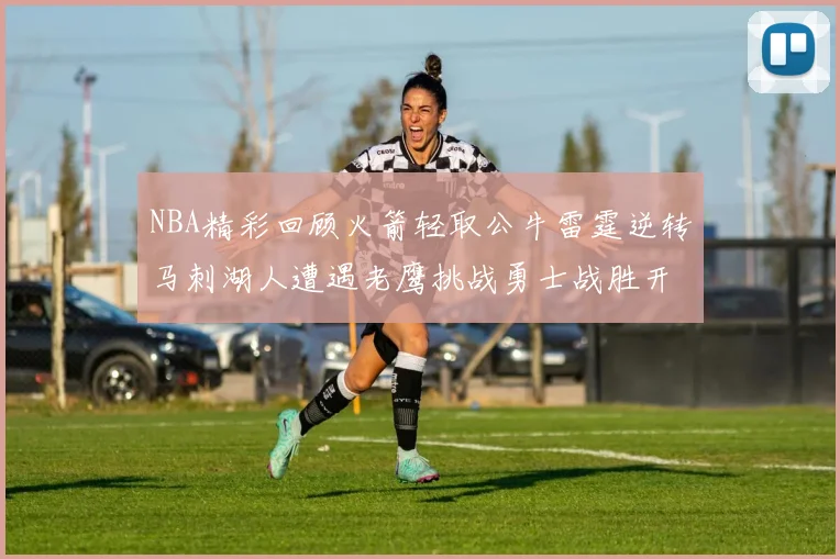 NBA精彩回顾火箭轻取公牛雷霆逆转马刺湖人遭遇老鹰挑战勇士战胜开拓者
