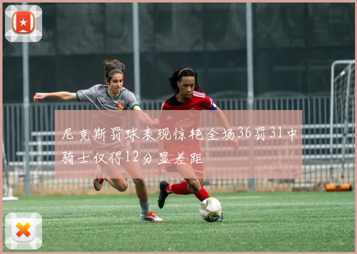 尼克斯罚球表现惊艳全场36罚31中骑士仅得12分显差距