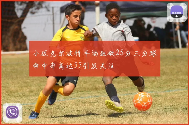 小迈克尔波特半场狂砍25分三分球命中率高达55引发关注