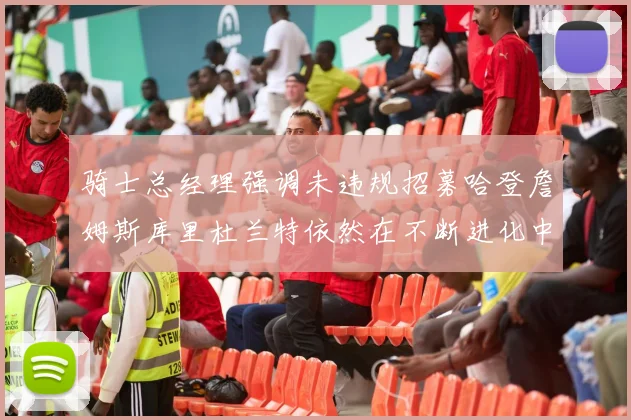 骑士总经理强调未违规招募哈登詹姆斯库里杜兰特依然在不断进化中