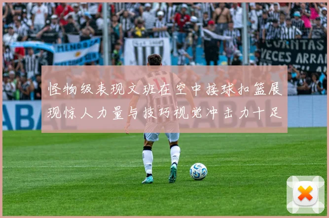 怪物级表现文班在空中接球扣篮展现惊人力量与技巧视觉冲击力十足