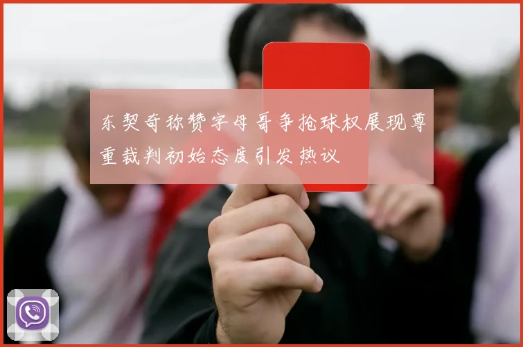 东契奇称赞字母哥争抢球权展现尊重裁判初始态度引发热议