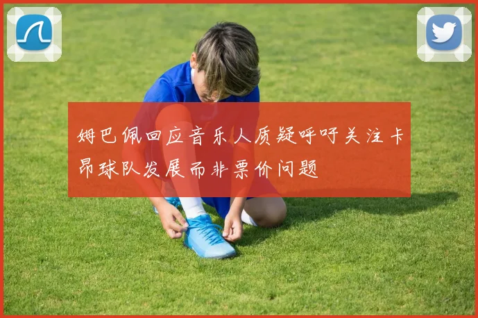 姆巴佩回应音乐人质疑呼吁关注卡昂球队发展而非票价问题