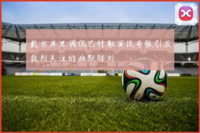 戴尔库里调侃巴特勒演技夸张引发裁判关注的幽默时刻