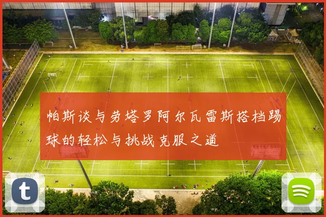 帕斯谈与劳塔罗阿尔瓦雷斯搭档踢球的轻松与挑战克服之道