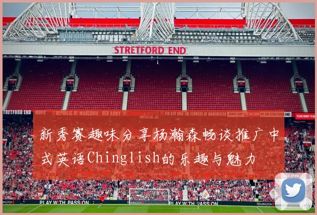 新秀赛趣味分享杨瀚森畅谈推广中式英语Chinglish的乐趣与魅力