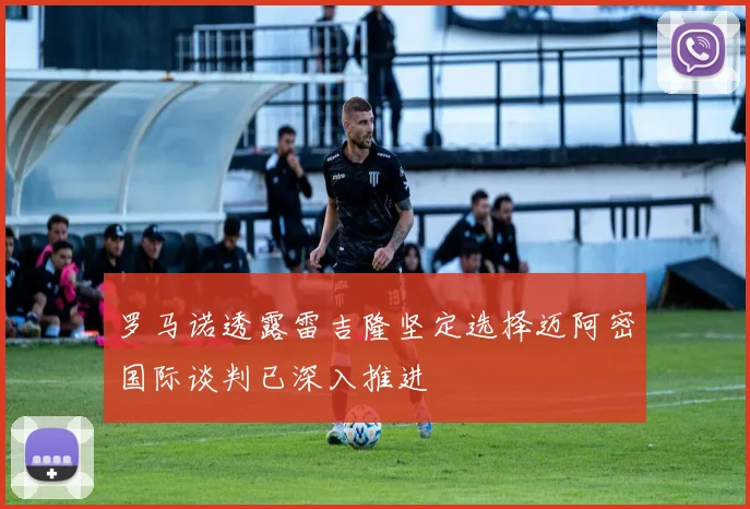 罗马诺透露雷吉隆坚定选择迈阿密国际谈判已深入推进