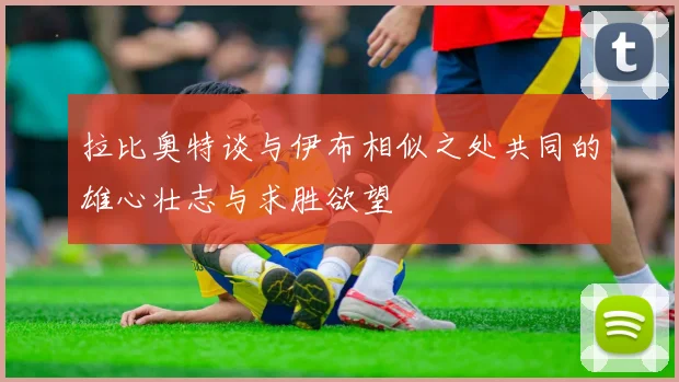 拉比奥特谈与伊布相似之处共同的雄心壮志与求胜欲望
