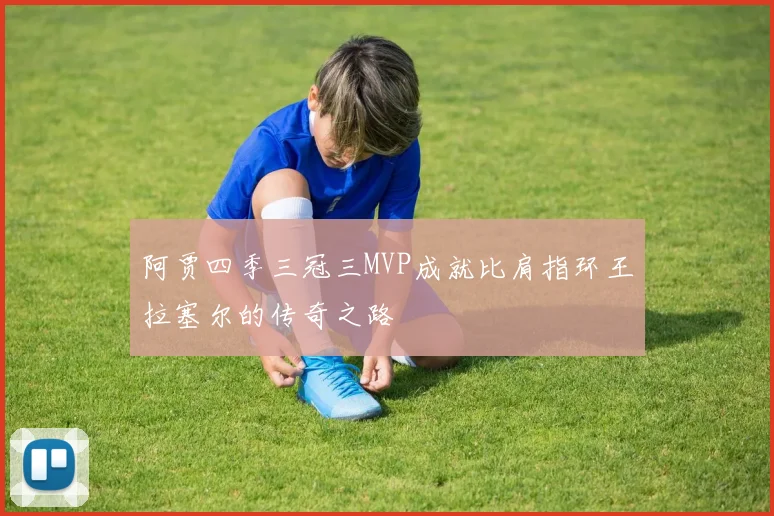 阿贾四季三冠三MVP成就比肩指环王拉塞尔的传奇之路