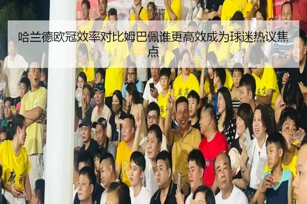 哈兰德欧冠效率对比姆巴佩谁更高效成为球迷热议焦点 - BAJIESPORTS